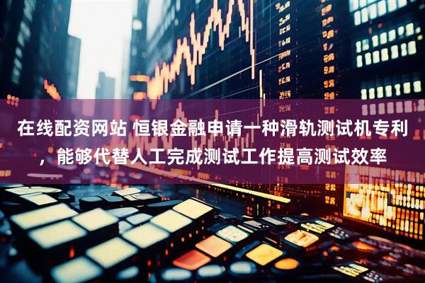 在线配资网站 恒银金融申请一种滑轨测试机专利，能够代替人工完成测试工作提高测试效率
