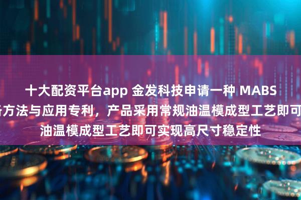 十大配资平台app 金发科技申请一种 MABS 复合材料及其制备方法与应用专利，产品采用常规油温模成型工艺即可实现高尺寸稳定性
