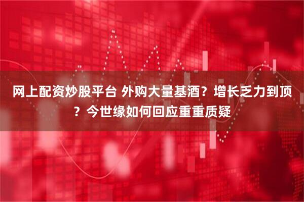 网上配资炒股平台 外购大量基酒？增长乏力到顶？今世缘如何回应重重质疑