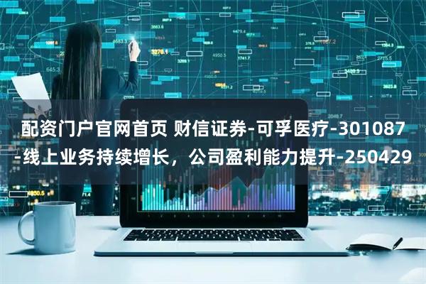 配资门户官网首页 财信证券-可孚医疗-301087-线上业务持续增长，公司盈利能力提升-250429
