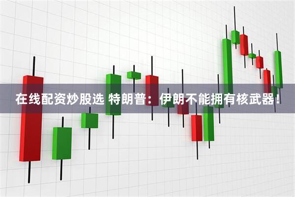 在线配资炒股选 特朗普：伊朗不能拥有核武器！