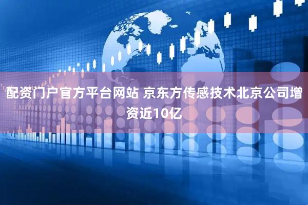 配资门户官方平台网站 京东方传感技术北京公司增资近10亿