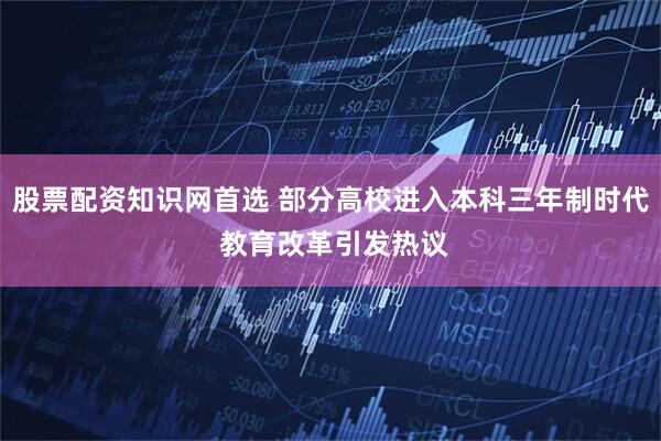 股票配资知识网首选 部分高校进入本科三年制时代 教育改革引发热议