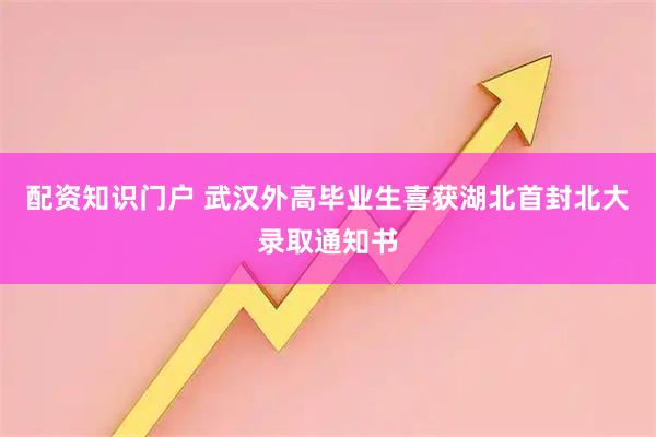 配资知识门户 武汉外高毕业生喜获湖北首封北大录取通知书