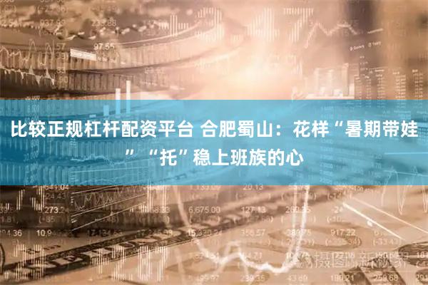 比较正规杠杆配资平台 合肥蜀山：花样“暑期带娃” “托”稳上班族的心