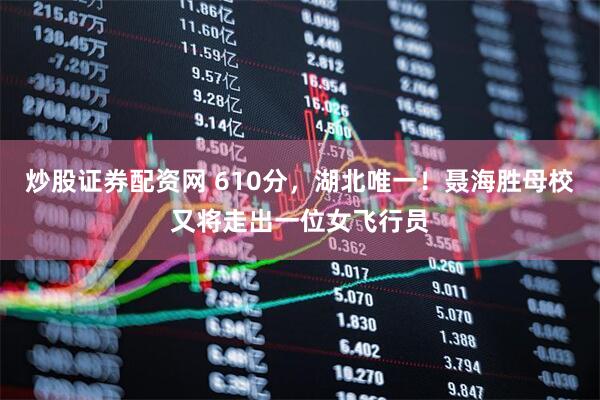 炒股证券配资网 610分，湖北唯一！聂海胜母校又将走出一位女飞行员