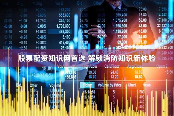 股票配资知识网首选 解锁消防知识新体验