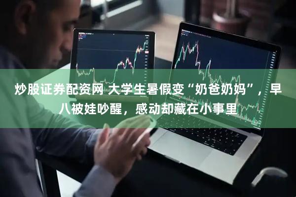 炒股证券配资网 大学生暑假变“奶爸奶妈”，早八被娃吵醒，感动却藏在小事里